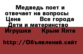 Медведь поет и отвечает на вопросы  › Цена ­ 600 - Все города Дети и материнство » Игрушки   . Крым,Ялта